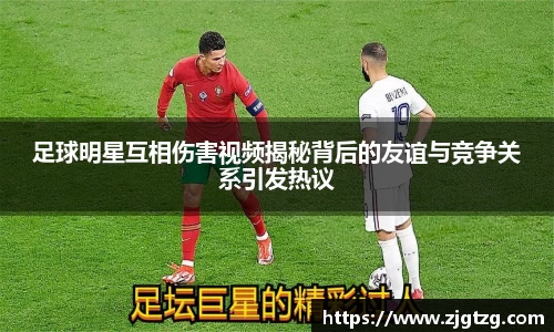 足球明星互相伤害视频揭秘背后的友谊与竞争关系引发热议
