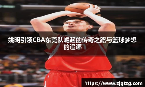 姚明引领CBA东莞队崛起的传奇之路与篮球梦想的追逐
