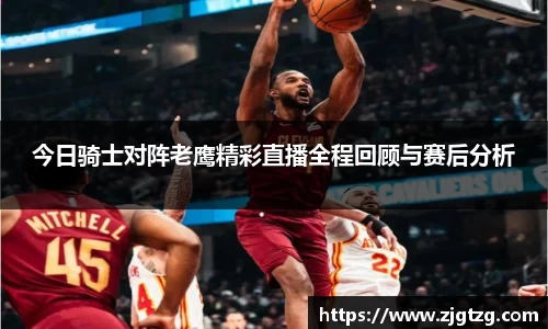 今日骑士对阵老鹰精彩直播全程回顾与赛后分析