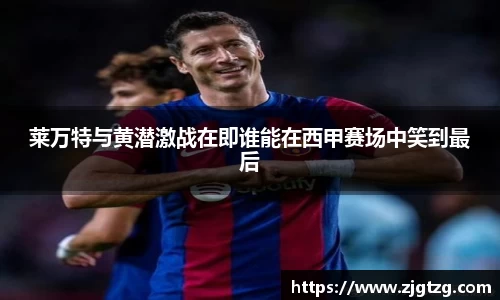 莱万特与黄潜激战在即谁能在西甲赛场中笑到最后