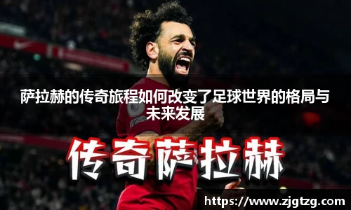 萨拉赫的传奇旅程如何改变了足球世界的格局与未来发展